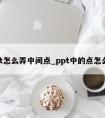 ppt怎么弄中间点_ppt中的点怎么弄