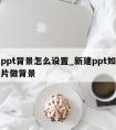 新建ppt背景怎么设置_新建ppt如何设置图片做背景