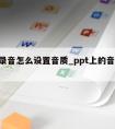 ppt录音怎么设置音质_ppt上的音频怎么弄