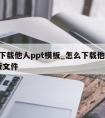 怎么下载他人ppt模板_怎么下载他人ppt模板文件