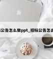 招标公告怎么做ppt_招标公告怎么写?