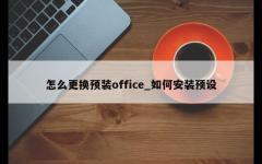 怎么更换预装office_如何安装预设