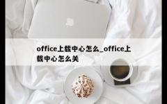 office上载中心怎么_office上载中心怎么关