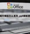 ppt图片模版怎么更改_ppt模板更改图片