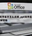 ppt文件名字怎么去掉_ppt文件名字怎么去掉空格