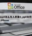 电脑ppt怎么导入苹果5_ppt文件怎么导入iPhone