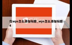 在wps怎么添加标题_wps怎么添加标题4