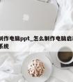 怎么制作电脑ppt_怎么制作电脑启动u盘安装系统