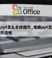 电脑ppt怎么去掉图片_电脑ppt怎么去掉图片边框