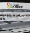 ppt添加表格怎么删边线_ppt制作表格没有边线