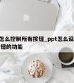 ppt怎么控制所有按钮_ppt怎么设置命令按钮的功能