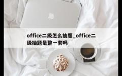 office二级怎么抽题_office二级抽题是整一套吗