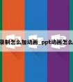 ppt录制怎么加动画_ppt动画怎么录屏