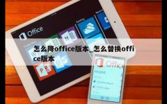 怎么降office版本_怎么替换office版本