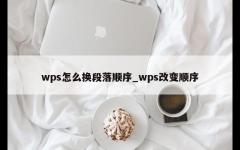 wps怎么换段落顺序_wps改变顺序