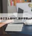 自己怎么做PPT_新手学做ppt