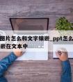 PPT图片怎么和文字镶嵌_ppt怎么把图片镶嵌在文本中