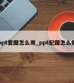 ppt套图怎么用_ppt配图怎么做