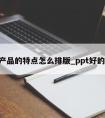 ppt产品的特点怎么排版_ppt好的排版