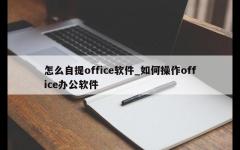 怎么自提office软件_如何操作office办公软件