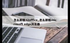 怎么卸载32office_怎么卸载microsoft edge浏览器