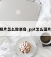 ppt照片怎么做渐变_ppt怎么图片渐变