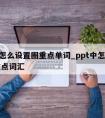 ppt怎么设置圈重点单词_ppt中怎么圈出重点词汇