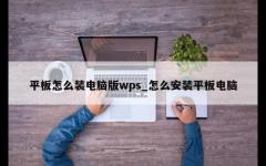 平板怎么装电脑版wps_怎么安装平板电脑