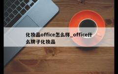 化妆品office怎么样_office什么牌子化妆品