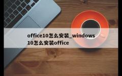 office10怎么安装_windows10怎么安装office