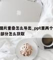 ppt图片重叠怎么导出_ppt里两个图片重叠部分怎么获取