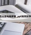 ppt怎么放电脑屏幕_ppt如何放到电脑屏幕