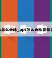 ppt怎么去除_ppt怎么去除背景音乐