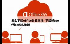 怎么下载office并且激活_下载好的office怎么激活