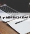 包含ppt放视频很卡怎么解决的词条