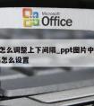 ppt怎么调整上下间隔_ppt图片中间的间隔怎么设置