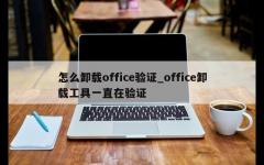 怎么卸载office验证_office卸载工具一直在验证