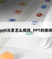 ppt元素怎么修改_PPT的修改