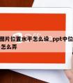 ppt图片位置水平怎么设_ppt中位置为水平怎么弄