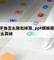 ppt字体怎么做出掉落_ppt模板原有的字怎么弄掉