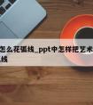 ppt怎么花弧线_ppt中怎样把艺术字弄成弧线