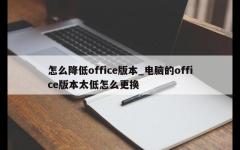 怎么降低office版本_电脑的office版本太低怎么更换