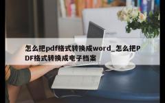 怎么把pdf格式转换成word_怎么把PDF格式转换成电子档案