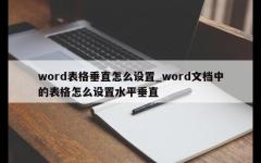 word表格垂直怎么设置_word文档中的表格怎么设置水平垂直