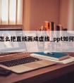 ppt怎么把直线画成虚线_ppt如何画虚线