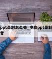 电脑ppt录制怎么关_电脑ppt录制怎么关声音