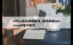 office怎么收到邮件_如何收到microsoft电子邮件