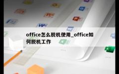 office怎么脱机使用_office如何脱机工作