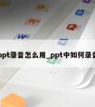 ppt录音怎么用_ppt中如何录音