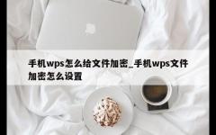 手机wps怎么给文件加密_手机wps文件加密怎么设置